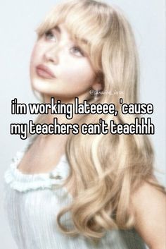 a woman with long blonde hair and the caption i'm working latee, cause my teachers can't teach