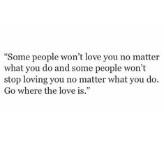 some people won't love you no matter what you do and some people won't stop loving you no matter what you do go where the love is