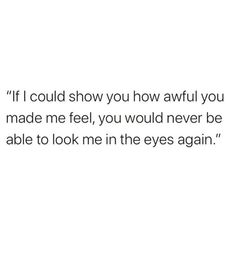 an image with the words if i could show you how awful you made me feel, you would never be able to look me in the eyes again