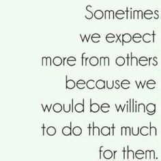 a quote that says sometimes we expect more from others because we would be willing to do that much for them