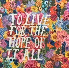 the words to live for the hope of it all are surrounded by colorful flowers and leaves