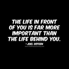 the life in front of you is far more important than the life behind you