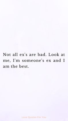 a quote that says not all ex's are bad look at me, i'm someone's ex and i am the best