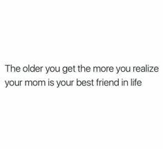 the older you get the more you realize your mom is your best friend in life