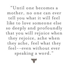 a quote with the words until one becomes a mother, no one can ever tell you what it will feel like to love someone else