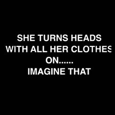 she turns heads with all her clothes on and imagine that is true - life quote