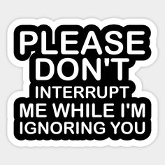 a sticker that says please don't interrupted me while i'm ignoring you