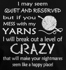 i may seem quiet and reserved but if you mess with my yarns i will break out a level of crazy that will make your nightmares seem like a happy place