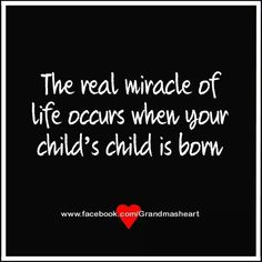 the real wrracle of life occurs when your child's child is born