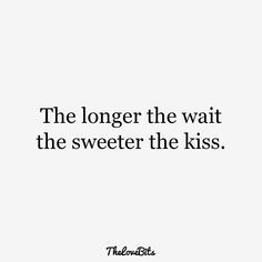 the longer the wait, the sweeter the kiss