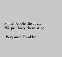 a quote on some people die at 25 we just buy them at 75 - benjamin franklin