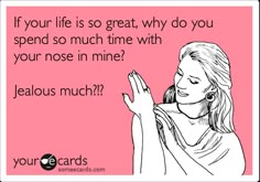 a woman with her hand up to her face and the words if your life is so great, why do you spend so much time with your nose in mine?