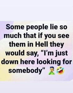 some people lie so much that if you see them in hell they would say, i'm just down here looking for somebody