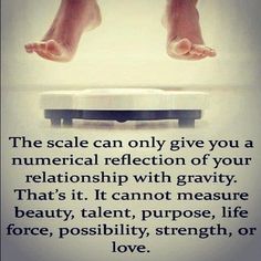 the scale can only give you a numerical reflection of your relationship with gravity that's it