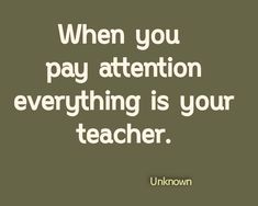 a quote that reads, when you pay attention everything is your teaching teacher's