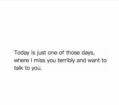 the text on top of a white background reads today is just one of those days, where i miss you terribly and want to talk to talk to you