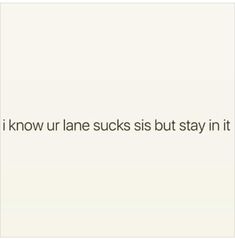 an image of the text that says, i know ur lane sucks but stay in it