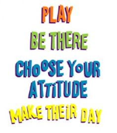 the words play be there choose your attitude make their day written in multicolored letters