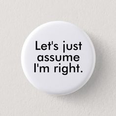 a button that says let's just assume i'm right