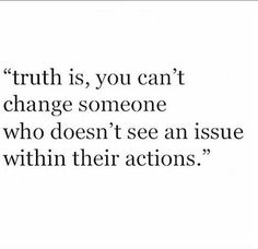 a quote that says truth is, you can't change someone who doesn't see an issue within their actions