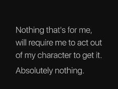 a quote that says nothing that's for me, will require me to act out of my character to get it absolutely nothing