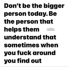 a black and white quote with the words don't be the bigger person today be the person that helps them understand that sometimes