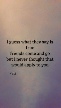 an image of a quote that says i guess what they say is true friends come and go but i never thought that would apply to you