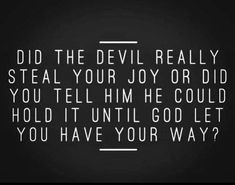 the devil really steal your joy or did you tell him he could hold it until god let you have your way?