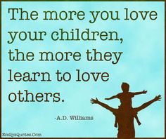 the more you love your children, the more they learn to love others