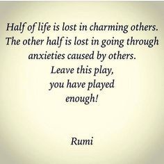 a quote from rumi about life lost in charming others the other half is lost in going through anexities cause by others leave this play, you have played enough enough