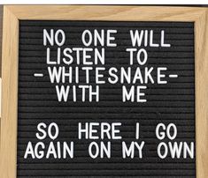 a sign with words written on it that says no one will listen to whitesnake - with me so here i go again again on my own