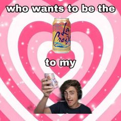 a man holding up a can in front of a pink and white heart with the caption who wants to be the one to my