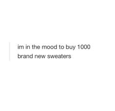 the words i'm in the mood to buy 100 brand new sweaters on a white background