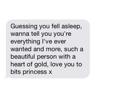 a text message that reads, guess you fell asleep, wanna tell you're everything i've ever wanted and more, such a beautiful person with a heart of gold, love you to bits princess x