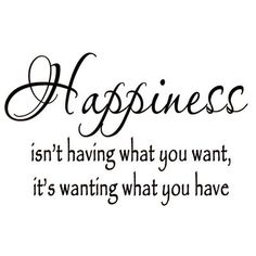 a quote that says happiness isn't having what you want, it's wanting what you have