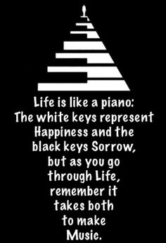 a black and white photo with the words life is like a piano, the white keys represent happiness and the black keys sorow