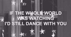 a black and white photo with the words if the whole world was watching i'd still dance with you