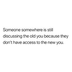 someone somewhere is still discussing the old you because they don't have access to the new you