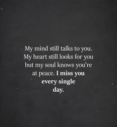 a black and white photo with the words my mind still talks to you, my heart still looks for you but my soul knows you're at peace i miss you every single day