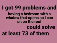 the text reads, i got 99 problems and having a bedroom with a window that opens so i can sit on the roof