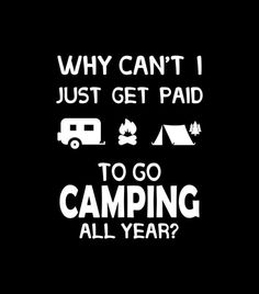 a black background with white lettering that says, why can't i just get paid to go camping all year?