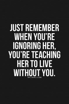 a black and white quote with the words just remember when you're ignoring her, you're teaching her to live without you