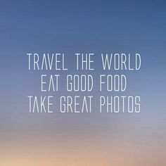 the words travel the world eat good food take great photos