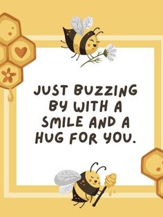 two bees with honeycombs and the words just buzzing by with a smile and a hug for you