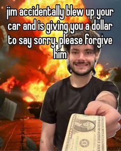 a man holding up a dollar bill in front of a fire with the words, i'm accidentally blow up your car and is giving you a dollar to say sorry please for