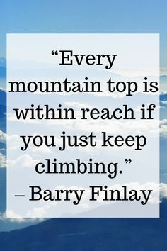 a quote that reads every mountain top is within reach if you just keep climbing