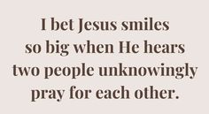 a quote that says, i bet jesus smiles so big when he hears two people unknownly pray for each other