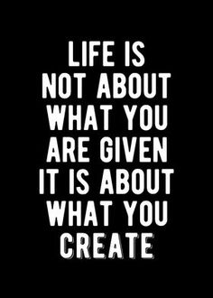 a black and white quote with the words life is not about what you are given it is about what you create