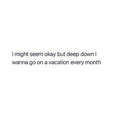 a white background with the words i might seem okay but deep down i wanna go on vacation every month