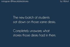 the new batch of students sat down on those same desks completely unaware, what stories those desks had in them